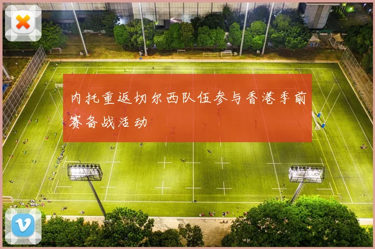 内托重返切尔西队伍参与香港季前赛备战活动