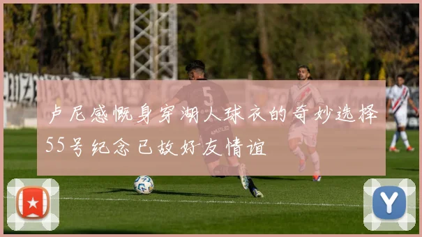 卢尼感慨身穿湖人球衣的奇妙选择55号纪念已故好友情谊