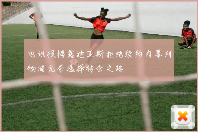 电讯报揭露迪亚斯拒绝续约内幕利物浦无奈选择转会之路