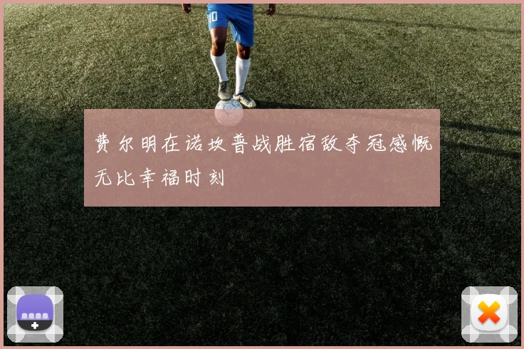 费尔明在诺坎普战胜宿敌夺冠感慨无比幸福时刻