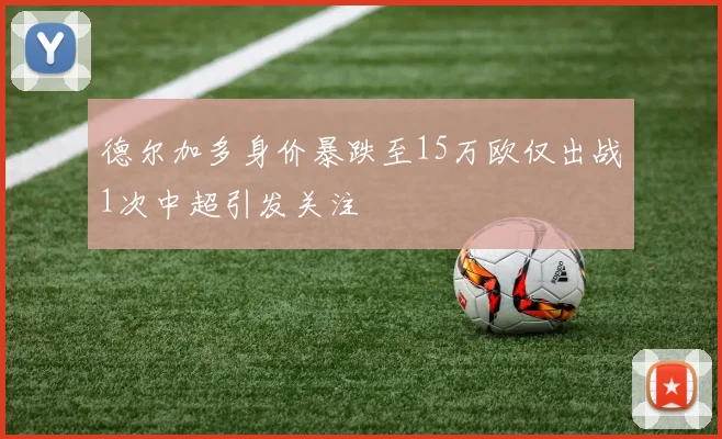 德尔加多身价暴跌至15万欧仅出战1次中超引发关注