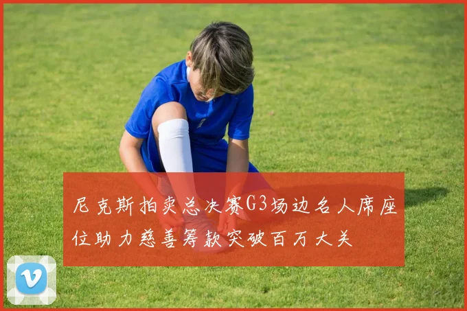 尼克斯拍卖总决赛G3场边名人席座位助力慈善筹款突破百万大关