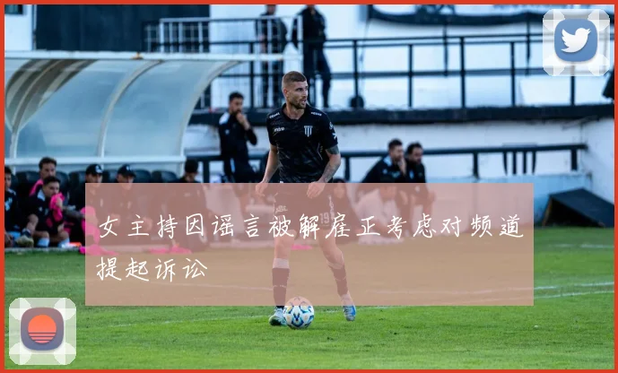 女主持因谣言被解雇正考虑对频道提起诉讼