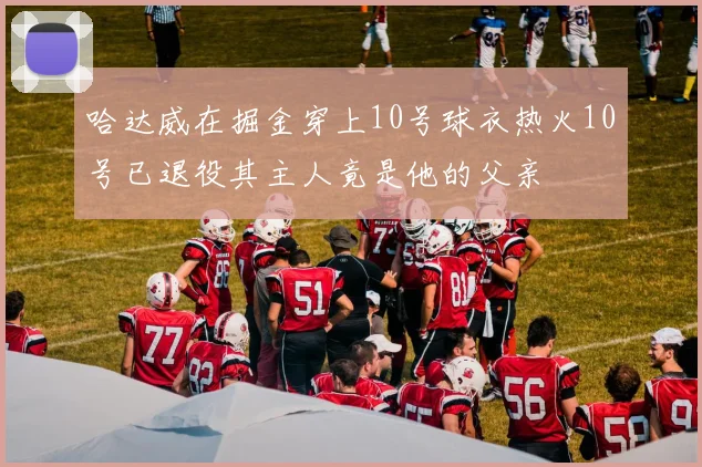 哈达威在掘金穿上10号球衣热火10号已退役其主人竟是他的父亲