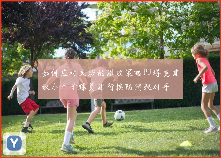 如何应对文班的进攻策略PJ塔克建议小个子球员进行换防消耗对手