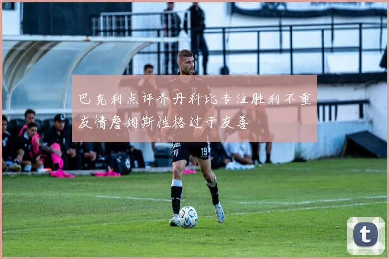 巴克利点评乔丹科比专注胜利不重友情詹姆斯性格过于友善